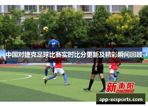 中国对捷克足球比赛实时比分更新及精彩瞬间回顾